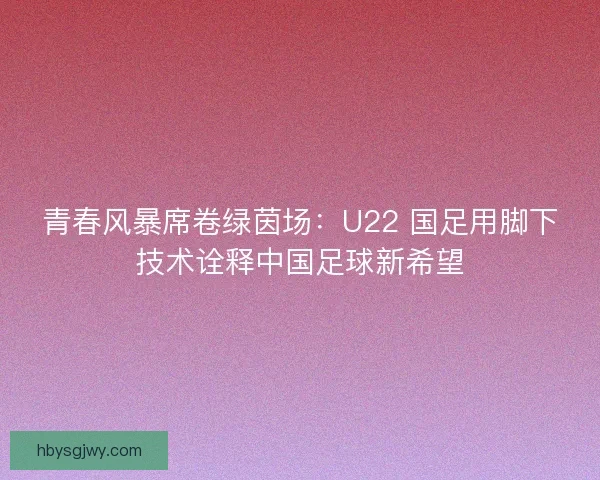 青春风暴席卷绿茵场：U22 国足用脚下技术诠释中国足球新希望