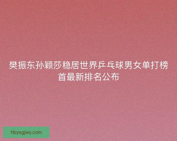 樊振东孙颖莎稳居世界乒乓球男女单打榜首最新排名公布