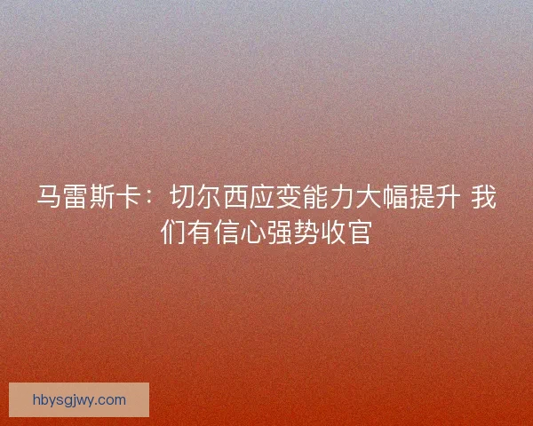 马雷斯卡：切尔西应变能力大幅提升 我们有信心强势收官