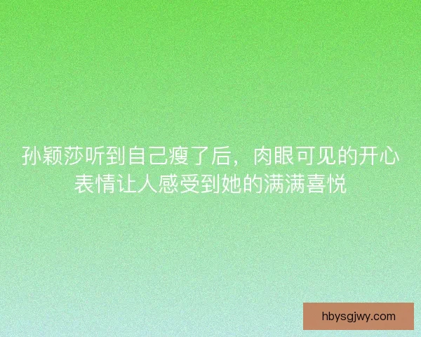 孙颖莎听到自己瘦了后，肉眼可见的开心表情让人感受到她的满满喜悦