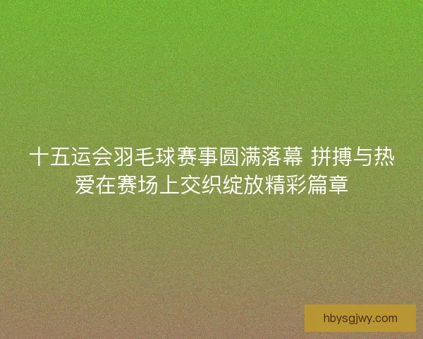 十五运会羽毛球赛事圆满落幕 拼搏与热爱在赛场上交织绽放精彩篇章