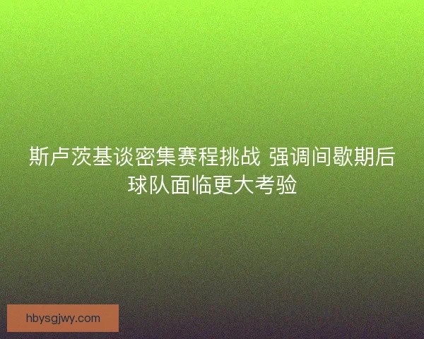 斯卢茨基谈密集赛程挑战 强调间歇期后球队面临更大考验